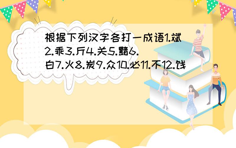 根据下列汉字各打一成语1.斌2.乖3.斤4.关5.黯6.白7.火8.炭9.众10.必11.不12.饯