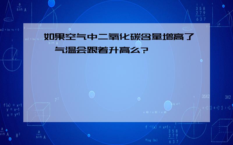 如果空气中二氧化碳含量增高了,气温会跟着升高么?