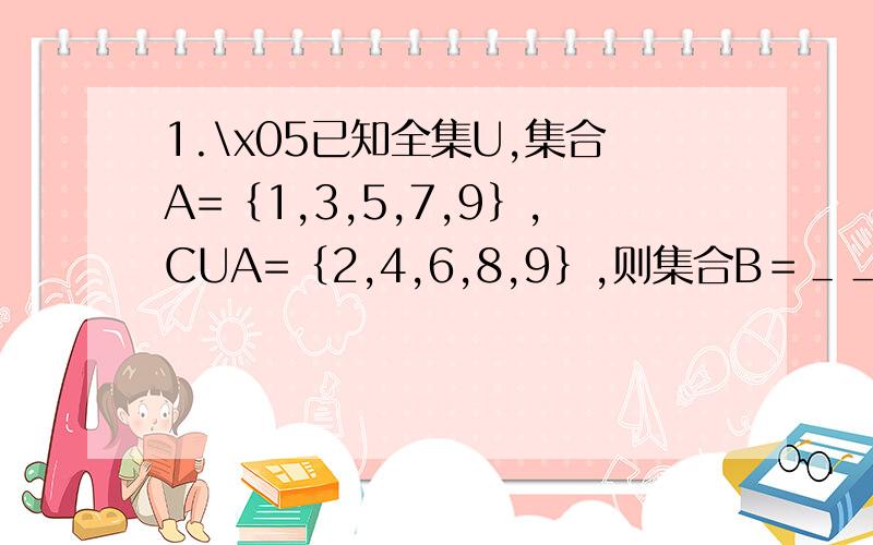 1.\x05已知全集U,集合A=｛1,3,5,7,9｝,CUA=﹛2,4,6,8,9﹜,则集合B＝＿＿.__________2.\x05集合﹛a,b,d,e﹜的非空子集共有____________________个.3.\x05U＝Z,A＝﹛x|x﹦2k,k∈z﹜,B＝﹛x|x﹦2k+1,k∈z﹜,则CUA＝_____________