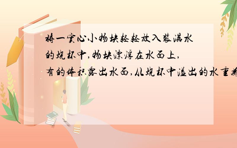 将一实心小物块轻轻放入装满水的烧杯中,物块漂浮在水面上,有的体积露出水面,从烧杯中溢出的水重为1N则物块漂浮时与未放入物块时相比较,烧杯中的水对烧杯底部的压力将____________（减小