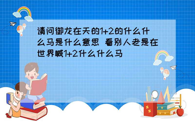 请问御龙在天的1+2的什么什么马是什么意思 看别人老是在世界喊1+2什么什么马