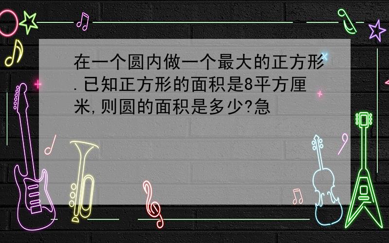 在一个圆内做一个最大的正方形.已知正方形的面积是8平方厘米,则圆的面积是多少?急