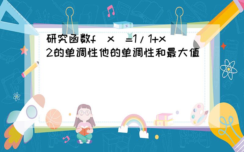 研究函数f(x)=1/1+x2的单调性他的单调性和最大值