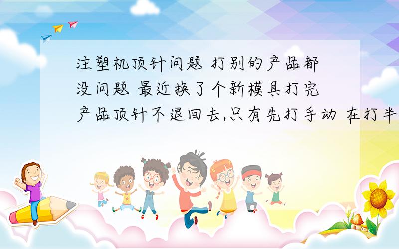 注塑机顶针问题 打别的产品都没问题 最近换了个新模具打完产品顶针不退回去,只有先打手动 在打半自动顶针才后退 每一模都是这样的很麻烦,新换的模具里面有弹簧,顶针退回去的时候是弹