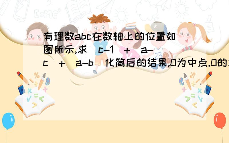 有理数abc在数轴上的位置如图所示,求|c-1|+|a-c|+|a-b|化简后的结果,0为中点,0的左边是c,c的左边是-1,0的右边是a,a的右边是b