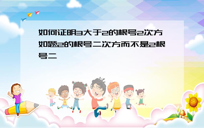 如何证明3大于2的根号2次方如题2的根号二次方而不是2根号二