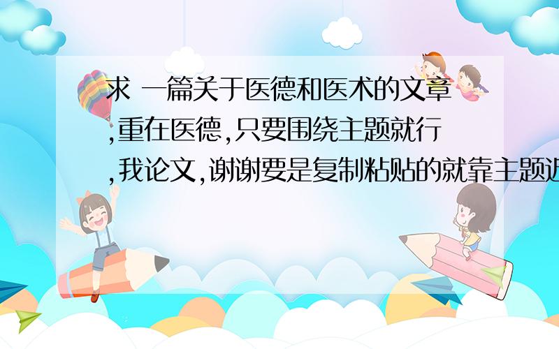 求 一篇关于医德和医术的文章,重在医德,只要围绕主题就行,我论文,谢谢要是复制粘贴的就靠主题近点,要有新颖,论文嘛,你懂得,