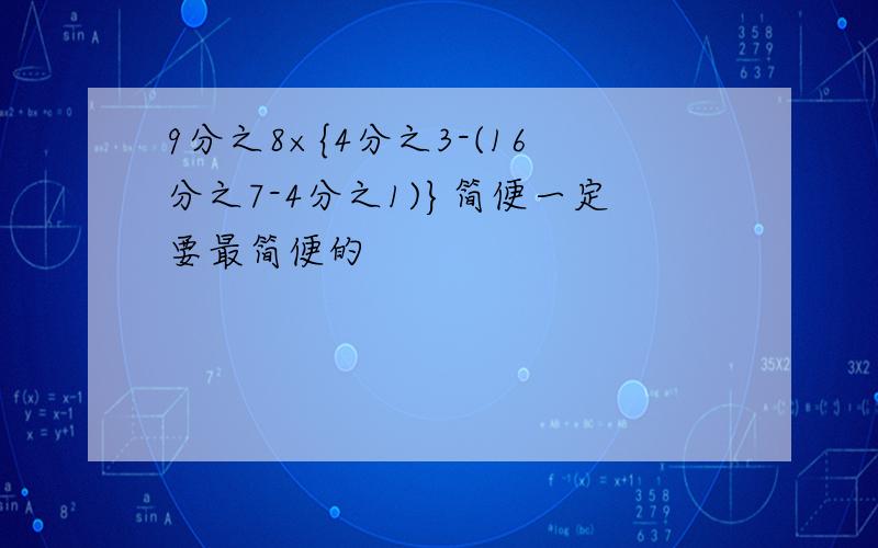 9分之8×{4分之3-(16分之7-4分之1)}简便一定要最简便的