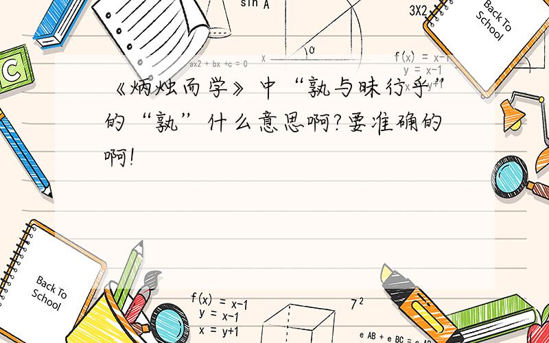 《炳烛而学》中“孰与昧行乎”的“孰”什么意思啊?要准确的啊!