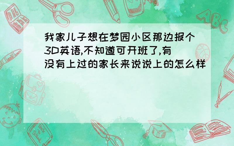 我家儿子想在梦园小区那边报个3D英语,不知道可开班了,有没有上过的家长来说说上的怎么样