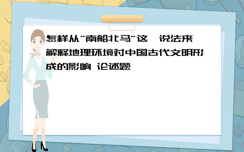 怎样从“南船北马”这一说法来解释地理环境对中国古代文明形成的影响 论述题