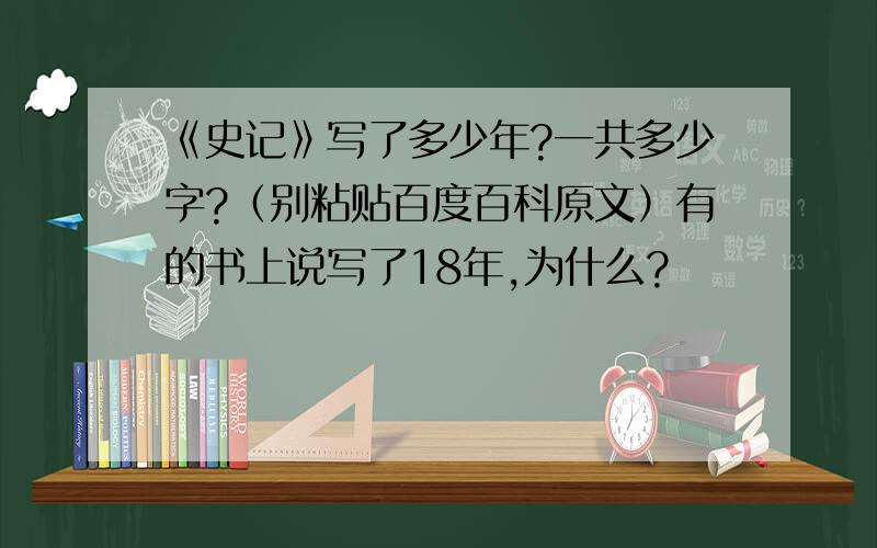 《史记》写了多少年?一共多少字?（别粘贴百度百科原文）有的书上说写了18年,为什么?