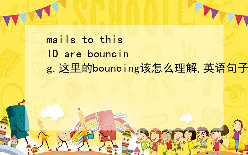 mails to this ID are bouncing.这里的bouncing该怎么理解,英语句子翻译：mails to this ID are bouncing.这里的bouncing该怎么理解,