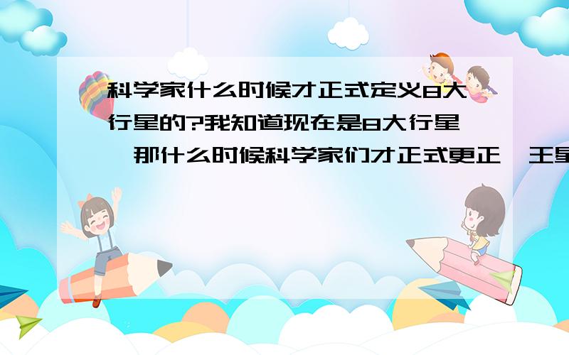 科学家什么时候才正式定义8大行星的?我知道现在是8大行星,那什么时候科学家们才正式更正冥王星不在内的呢?