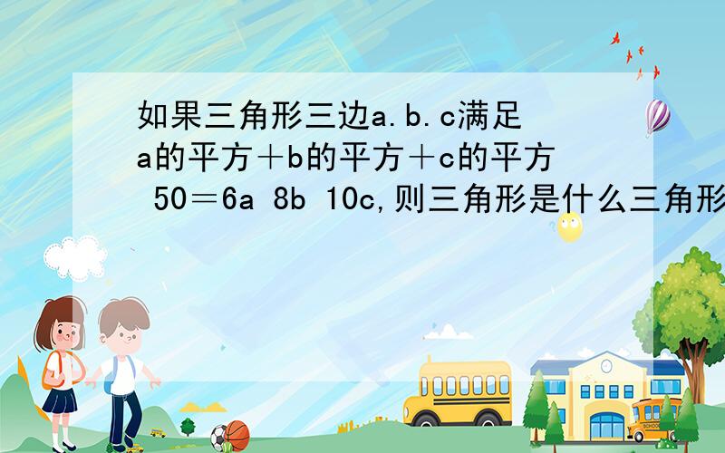 如果三角形三边a.b.c满足a的平方＋b的平方＋c的平方 50＝6a 8b 10c,则三角形是什么三角形,面积为?d