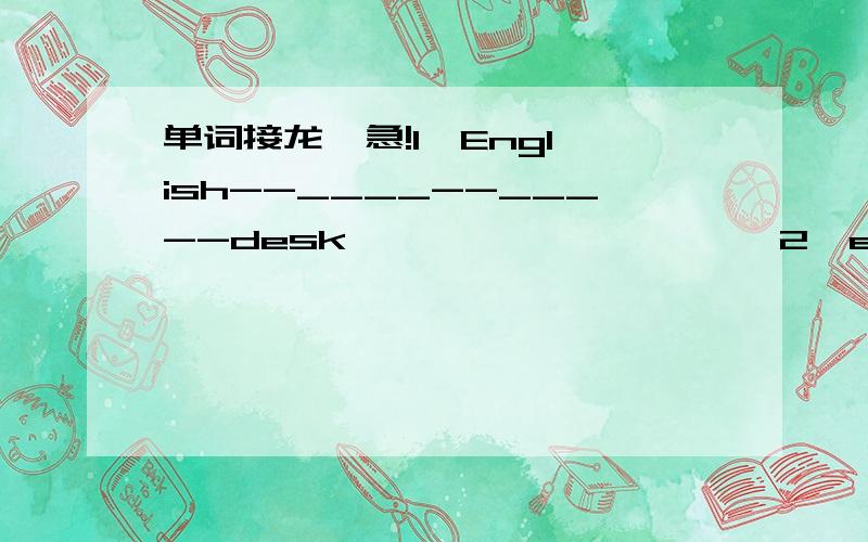 单词接龙  急!1、English--____--___--desk                     2、eat--____--____--eight                        (如:car--red--desk…)