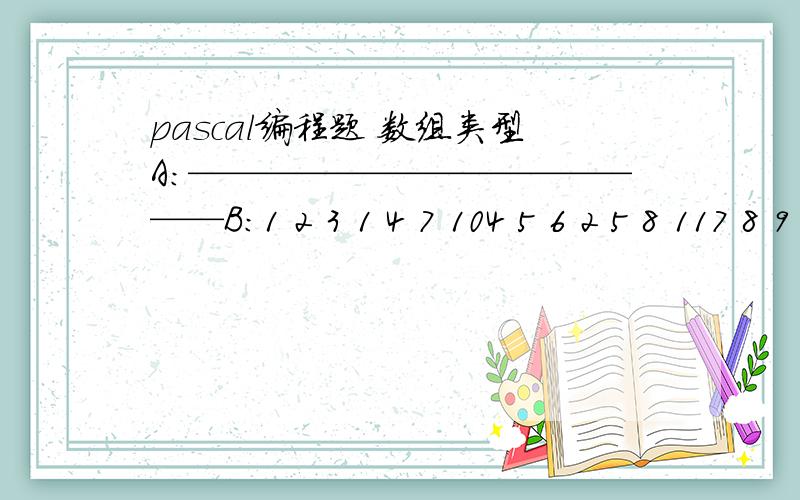 pascal编程题 数组类型A：——————————————B：1 2 3 1 4 7 104 5 6 2 5 8 117 8 9 3 6 9 1210 11 12把A转制为B 谁能帮我做下啊