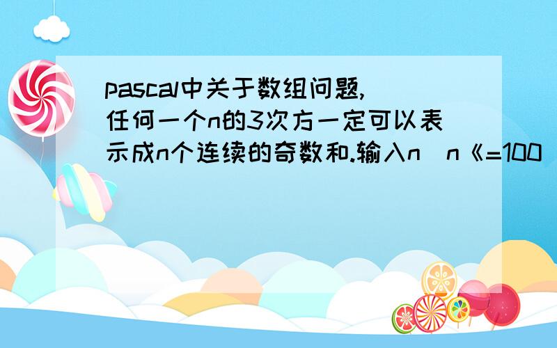 pascal中关于数组问题,任何一个n的3次方一定可以表示成n个连续的奇数和.输入n（n《=100）,输出n的3次方对应的表达式.样例：输入：3输出：7+9+11最小距离问题我国内蒙古大草原上有N（N不大于1