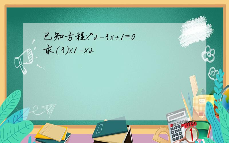 已知方程x^2-3x+1=0求(3)x1-x2