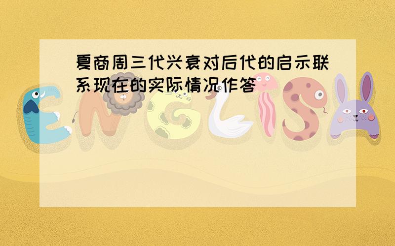 夏商周三代兴衰对后代的启示联系现在的实际情况作答