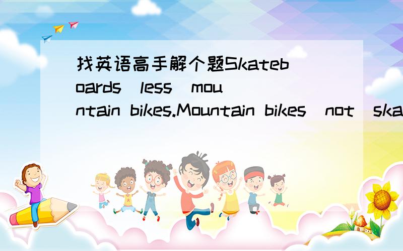 找英语高手解个题Skateboards(less)mountain bikes.Mountain bikes(not)skateboards.Mountain bikes（less)skateboards.Mountain bikes(not)skateboards.Skateboards（not)mountain bikes for long journeys.想象力写几个句子!谢谢