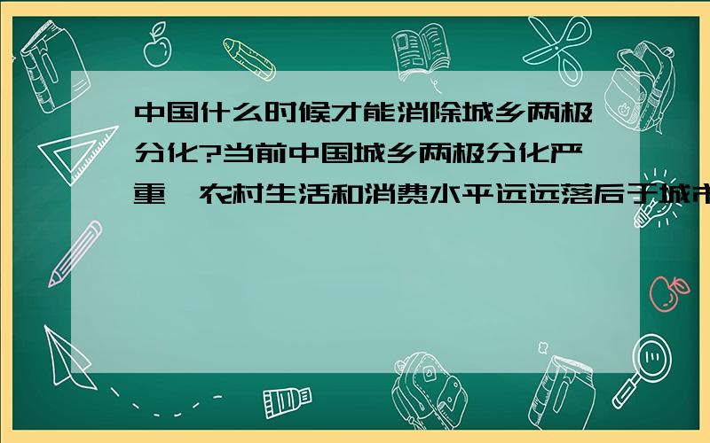 中国什么时候才能消除城乡两极分化?当前中国城乡两极分化严重,农村生活和消费水平远远落后于城市.现在中国政府实行建设社会主义新农村战略,努力缩小城乡差距.