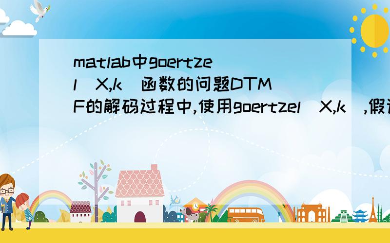 matlab中goertzel（X,k）函数的问题DTMF的解码过程中,使用goertzel（X,k）,假设x已知用k = N*目标频率/采样频率计算出k的值后为什么要用goertzel（X,k+1）才能算出正确的频点值,而不是goertzel（X,k）?