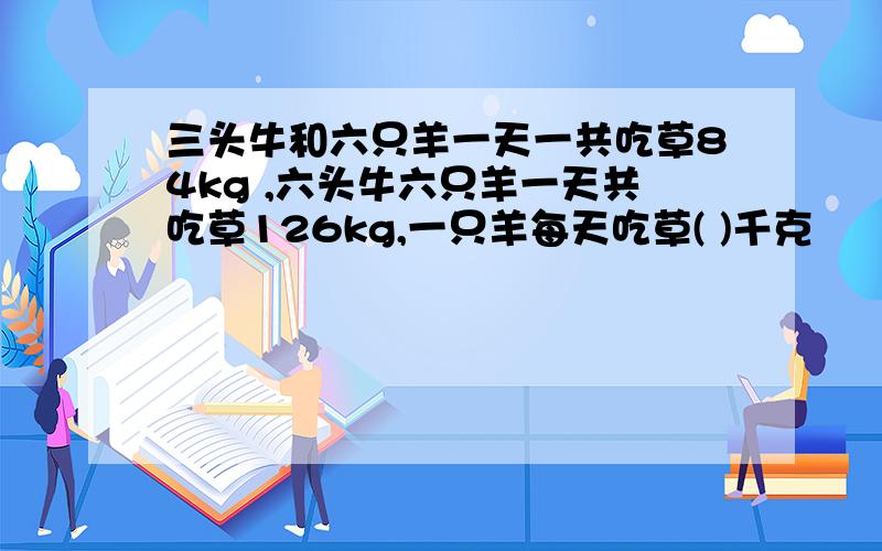 三头牛和六只羊一天一共吃草84kg ,六头牛六只羊一天共吃草126kg,一只羊每天吃草( )千克