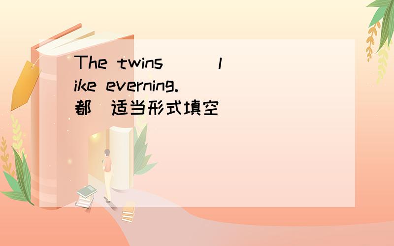 The twins ( )like everning.(都）适当形式填空