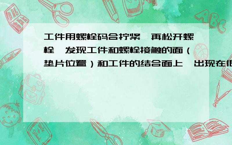 工件用螺栓码合拧紧,再松开螺栓,发现工件和螺栓接触的面（垫片位置）和工件的结合面上,出现在很深的伤痕（工人称为烧粘）,有什么办法避免这种情况,又是什么导致这种情况发生的啊?求