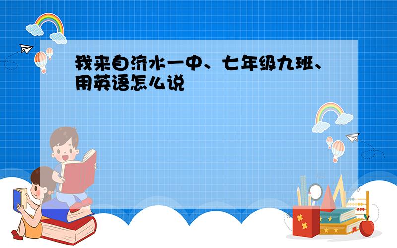 我来自济水一中、七年级九班、用英语怎么说