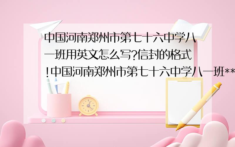 中国河南郑州市第七十六中学八一班用英文怎么写?信封的格式!中国河南郑州市第七十六中学八一班**收用英文怎么写?而且问一下,美国给中国寄信用什么文?中国寄给美国信封上怎么写?