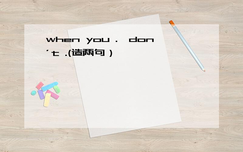 when you .,don’t .(造两句）