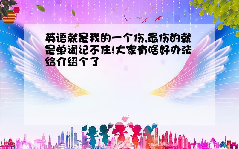 英语就是我的一个伤,最伤的就是单词记不住!大家有啥好办法给介绍个了