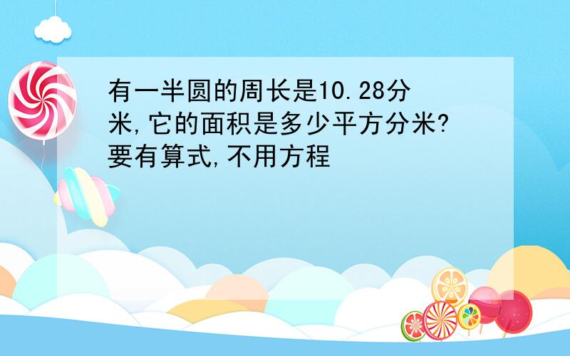 有一半圆的周长是10.28分米,它的面积是多少平方分米?要有算式,不用方程