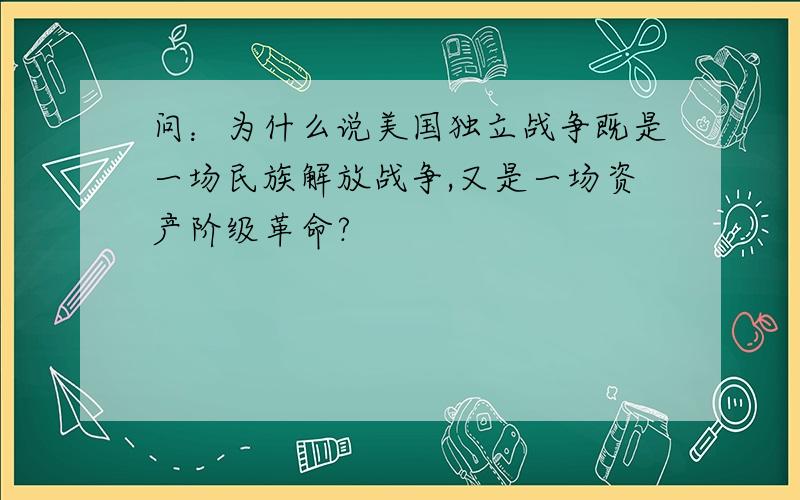 问：为什么说美国独立战争既是一场民族解放战争,又是一场资产阶级革命?