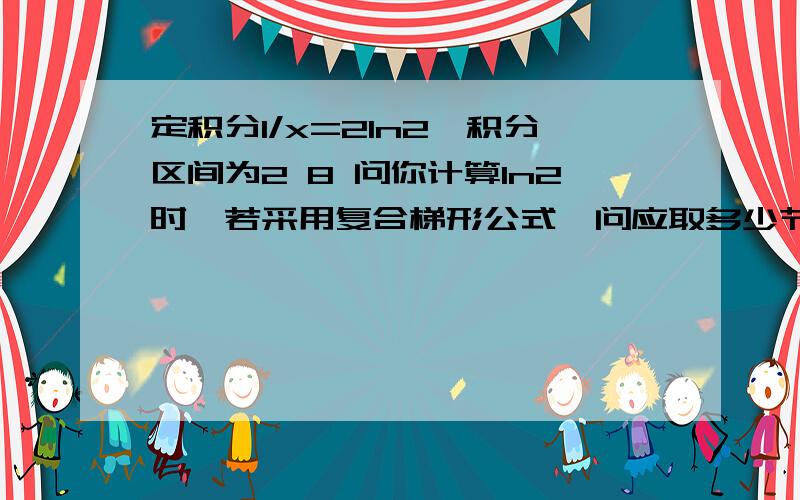 定积分1/x=2ln2,积分区间为2 8 问你计算ln2时,若采用复合梯形公式,问应取多少节点才能使其误差绝对值不定积分1/x=2ln2，积分区间为2 8 问计算ln2时，若采用复合梯形公式，问应取多少节点才能