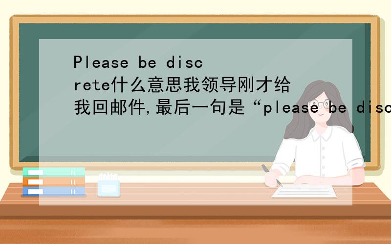 Please be discrete什么意思我领导刚才给我回邮件,最后一句是“please be discrete