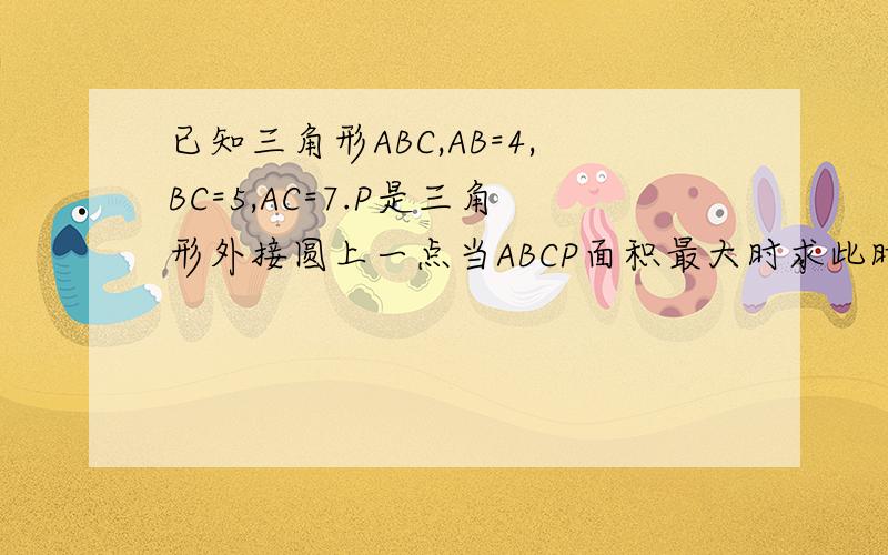 已知三角形ABC,AB=4,BC=5,AC=7.P是三角形外接圆上一点当ABCP面积最大时求此时AP长及四边形面积ABCP为四边形，求当四边形ABCP面积最大时AP的长及四边形的面积