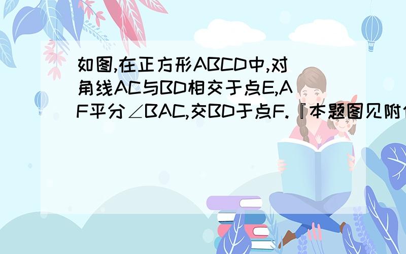 如图,在正方形ABCD中,对角线AC与BD相交于点E,AF平分∠BAC,交BD于点F.『本题图见附件』急用啊,死等了如图，在正方形ABCD中，对角线AC与BD相交于点E，AF平分∠BAC，交BD于点F。『本题图见附件』