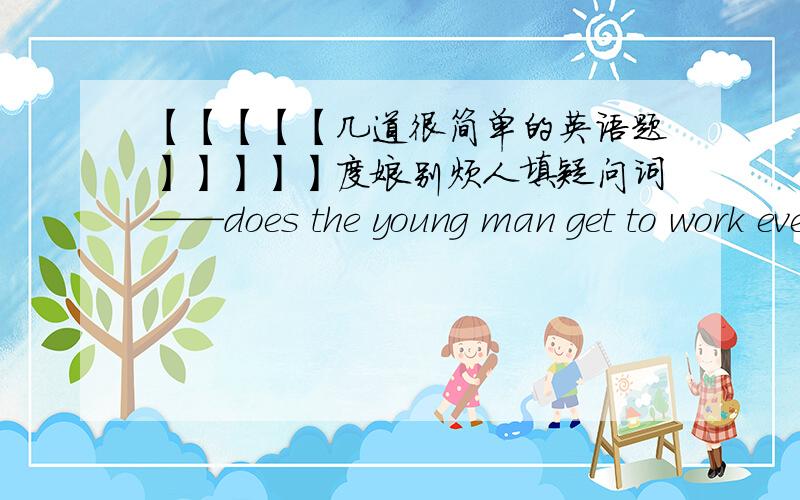 【【【【【几道很简单的英语题】】】】】度娘别烦人填疑问词——does the young man get to work everyday?-he gets to work by subway.