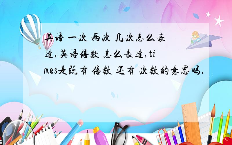 英语 一次 两次 几次怎么表达,英语倍数 怎么表达,times是既有 倍数 还有 次数的意思吗,