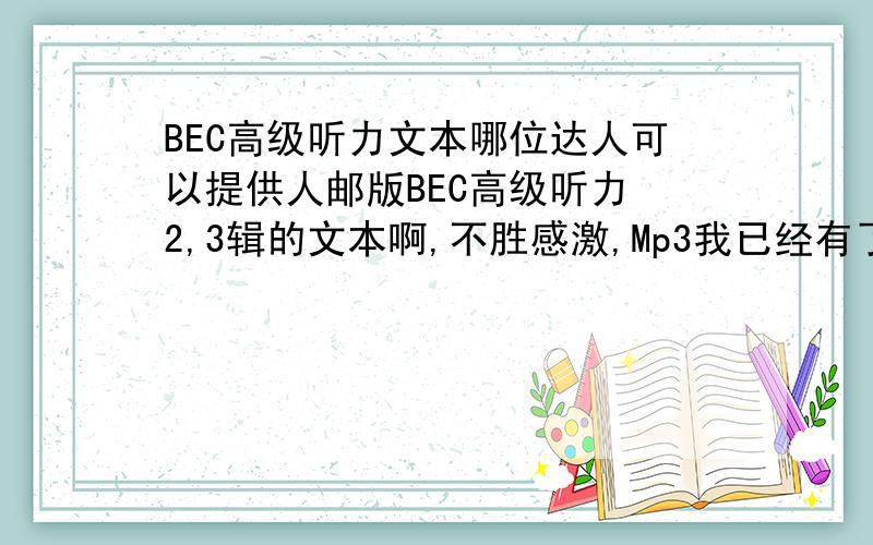 BEC高级听力文本哪位达人可以提供人邮版BEC高级听力 2,3辑的文本啊,不胜感激,Mp3我已经有了.