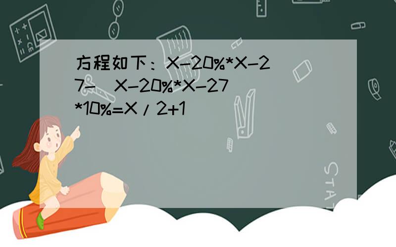 方程如下：X-20%*X-27-(X-20%*X-27)*10%=X/2+1