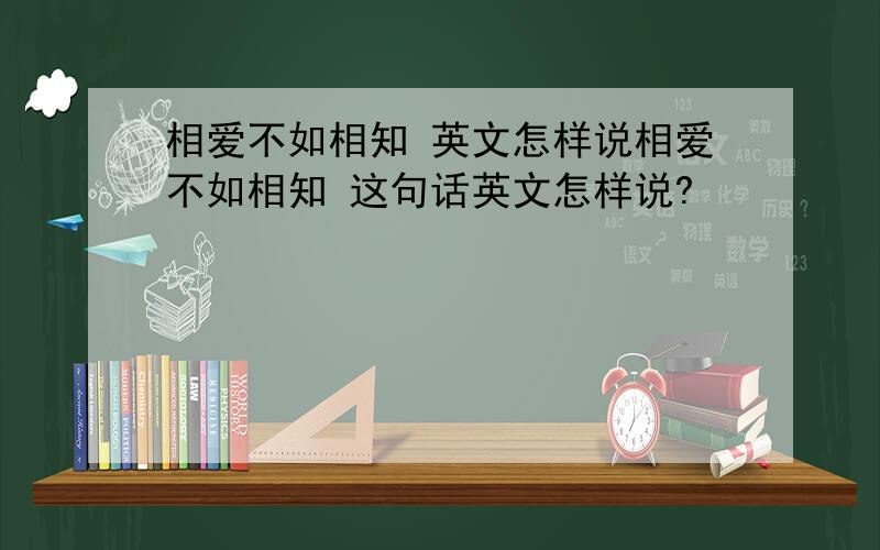 相爱不如相知 英文怎样说相爱不如相知 这句话英文怎样说?