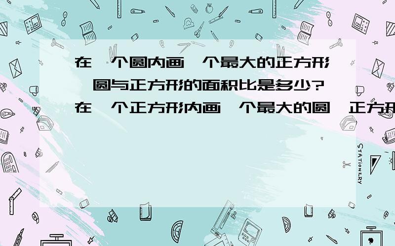 在一个圆内画一个最大的正方形,圆与正方形的面积比是多少?在一个正方形内画一个最大的圆,正方形与圆的面积比是多少?要最简整数比.我小学6年级啊,太深奥的看不懂!