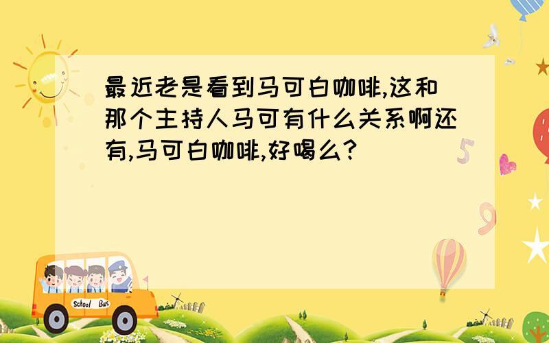 最近老是看到马可白咖啡,这和那个主持人马可有什么关系啊还有,马可白咖啡,好喝么?