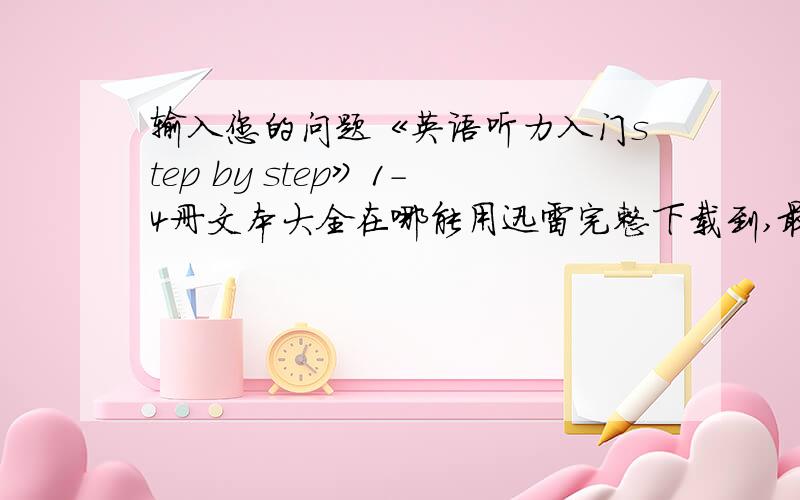 输入您的问题《英语听力入门step by step》1-4册文本大全在哪能用迅雷完整下载到,最好发到我的邮箱里5822