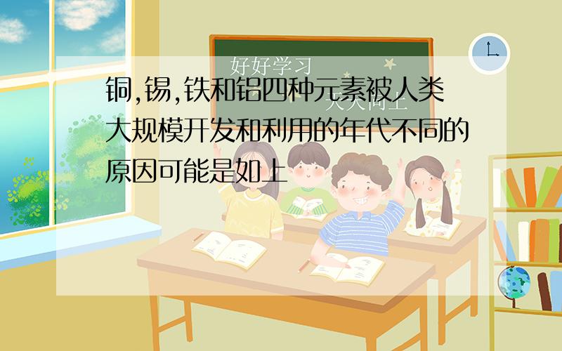 铜,锡,铁和铝四种元素被人类大规模开发和利用的年代不同的原因可能是如上