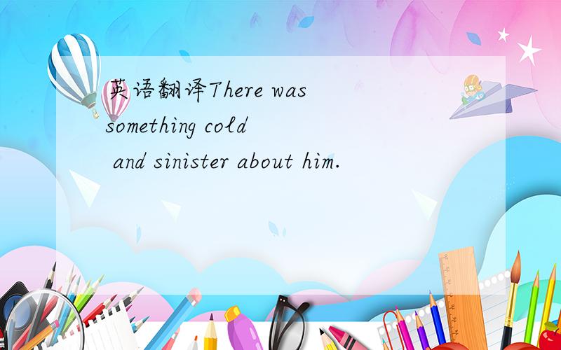 英语翻译There was something cold and sinister about him.